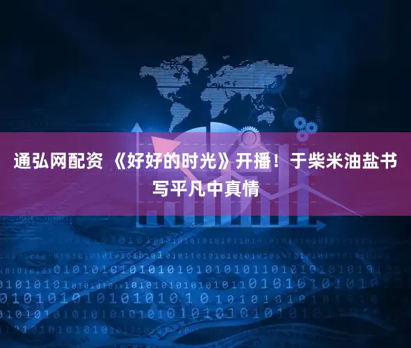 通弘网配资 《好好的时光》开播！于柴米油盐书写平凡中真情